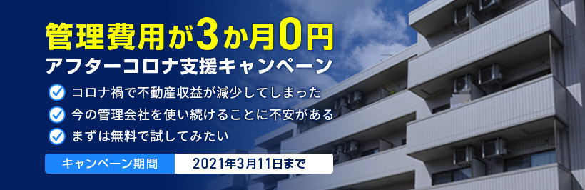 管理費用が3か月0円/アフターコロナ支援キャンペーン/コロナ禍で不動産収益が減少してしまった/今の管理会社を使い続けることに不安がある/まずは無料で試してみたい/キャンペーン期間 2021年3月11日まで