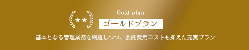 Gold plan/ゴールドプラン/基本となる管理業務を網羅しつつ、委託費用コストも抑えた充実プラン